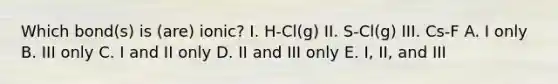 Which bond(s) is (are) ionic? I. H-Cl(g) II. S-Cl(g) III. Cs-F A. I only B. III only C. I and II only D. II and III only E. I, II, and III