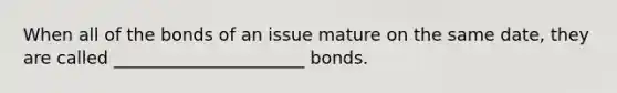 When all of the bonds of an issue mature on the same date, they are called ______________________ bonds.