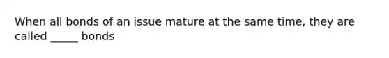 When all bonds of an issue mature at the same time, they are called _____ bonds