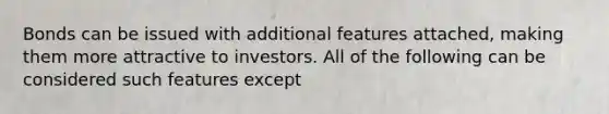 Bonds can be issued with additional features attached, making them more attractive to investors. All of the following can be considered such features except