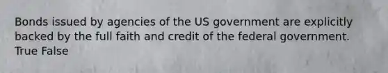 Bonds issued by agencies of the US government are explicitly backed by the full faith and credit of the federal government. True False