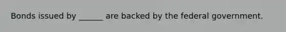 Bonds issued by ______ are backed by the federal government.