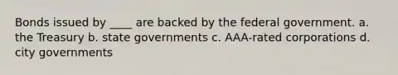 Bonds issued by ____ are backed by the federal government. a. the Treasury b. state governments c. AAA-rated corporations d. city governments