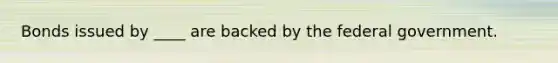 Bonds issued by ____ are backed by the federal government.