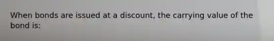 When bonds are issued at a discount, the carrying value of the bond is: