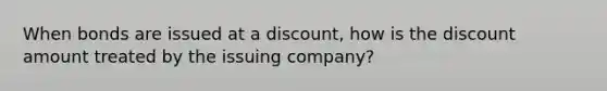 When bonds are issued at a discount, how is the discount amount treated by the issuing company?