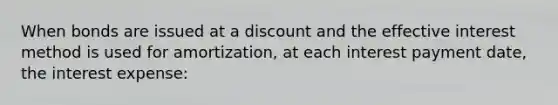 When bonds are issued at a discount and the effective interest method is used for amortization, at each interest payment date, the interest expense: