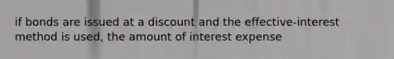 if bonds are issued at a discount and the effective-interest method is used, the amount of interest expense