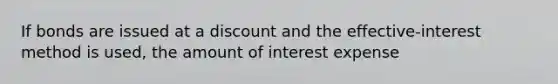 If bonds are issued at a discount and the effective-interest method is used, the amount of interest expense