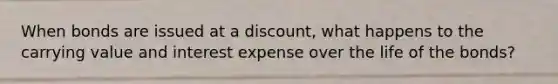 When bonds are issued at a discount, what happens to the carrying value and interest expense over the life of the bonds?