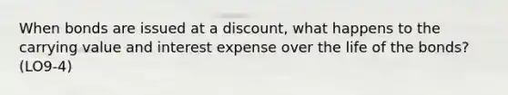 When bonds are issued at a discount, what happens to the carrying value and interest expense over the life of the bonds? (LO9-4)