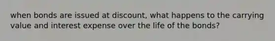 when bonds are issued at discount, what happens to the carrying value and interest expense over the life of the bonds?