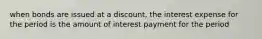 when bonds are issued at a discount, the interest expense for the period is the amount of interest payment for the period