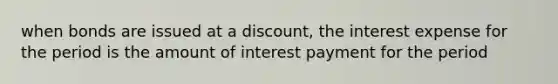 when bonds are issued at a discount, the interest expense for the period is the amount of interest payment for the period