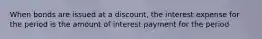 When bonds are issued at a discount, the interest expense for the period is the amount of interest payment for the period