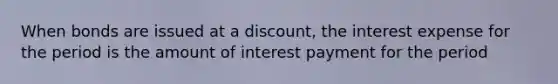 When bonds are issued at a discount, the interest expense for the period is the amount of interest payment for the period