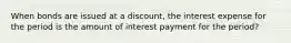 When bonds are issued at a discount, the interest expense for the period is the amount of interest payment for the period?