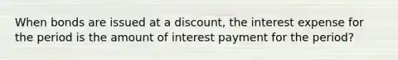 When bonds are issued at a discount, the interest expense for the period is the amount of interest payment for the period?