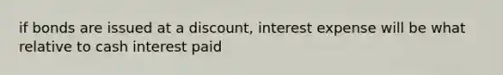 if bonds are issued at a discount, interest expense will be what relative to cash interest paid