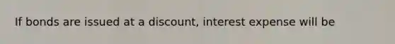 If bonds are issued at a discount, interest expense will be