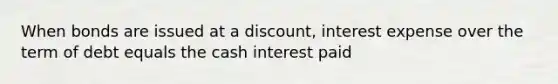 When bonds are issued at a discount, interest expense over the term of debt equals the cash interest paid