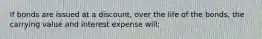 If bonds are issued at a discount, over the life of the bonds, the carrying value and interest expense will: