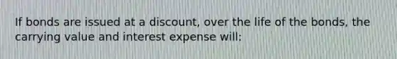 If bonds are issued at a discount, over the life of the bonds, the carrying value and interest expense will: