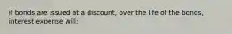 if bonds are issued at a discount, over the life of the bonds, interest expense will: