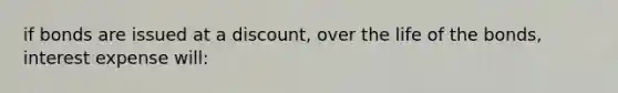 if bonds are issued at a discount, over the life of the bonds, interest expense will: