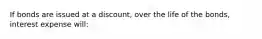 If bonds are issued at a discount, over the life of the bonds, interest expense will: