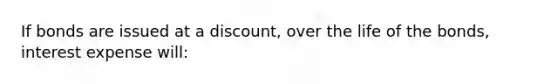 If bonds are issued at a discount, over the life of the bonds, interest expense will: