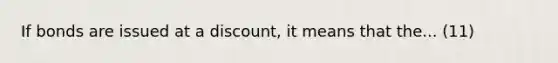 If bonds are issued at a discount, it means that the... (11)