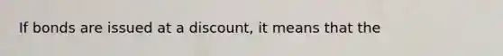 If bonds are issued at a discount, it means that the