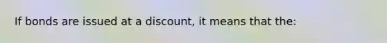 If bonds are issued at a discount, it means that the: