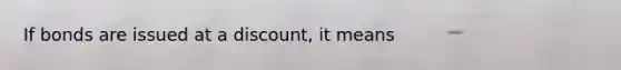 If bonds are issued at a discount, it means