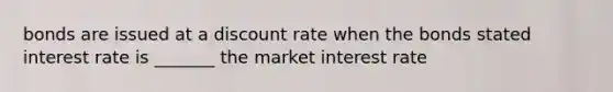 bonds are issued at a discount rate when the bonds stated interest rate is _______ the market interest rate