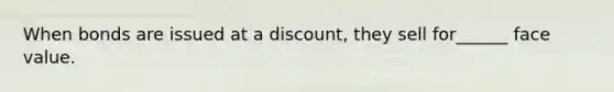 When bonds are issued at a discount, they sell for______ face value.