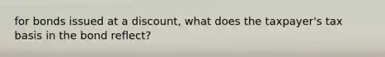 for bonds issued at a discount, what does the taxpayer's tax basis in the bond reflect?