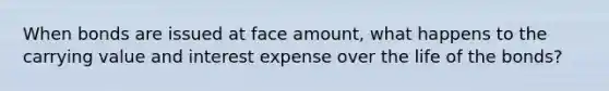 When bonds are issued at face amount, what happens to the carrying value and interest expense over the life of the bonds?