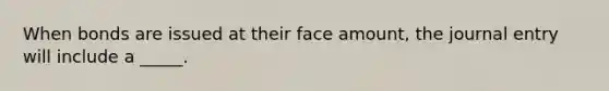 When bonds are issued at their face amount, the journal entry will include a _____.