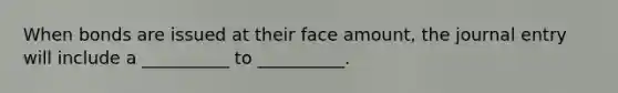 When bonds are issued at their face amount, the journal entry will include a __________ to __________.