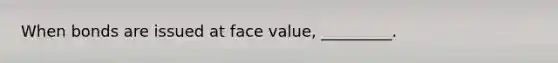 When bonds are issued at face value, _________.