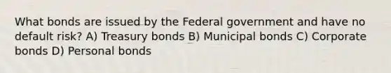 What bonds are issued by the Federal government and have no default risk? A) Treasury bonds B) Municipal bonds C) Corporate bonds D) Personal bonds