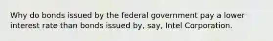 Why do bonds issued by the federal government pay a lower interest rate than bonds issued by, say, Intel Corporation.