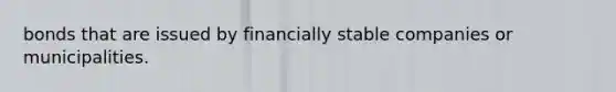 bonds that are issued by financially stable companies or municipalities.