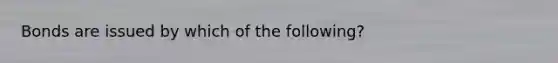 Bonds are issued by which of the following?