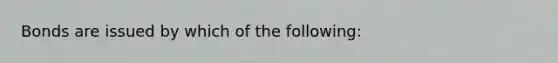 Bonds are issued by which of the following: