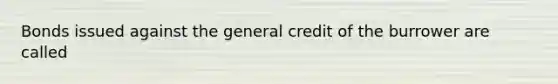 Bonds issued against the general credit of the burrower are called