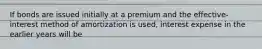 If bonds are issued initially at a premium and the effective-interest method of amortization is used, interest expense in the earlier years will be