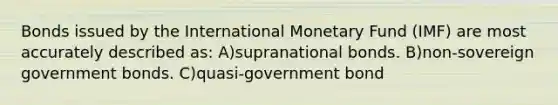 Bonds issued by the International Monetary Fund (IMF) are most accurately described as: A)supranational bonds. B)non-sovereign government bonds. C)quasi-government bond